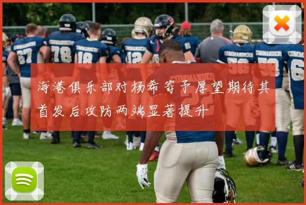 海港俱乐部对杨希寄予厚望期待其首发后攻防两端显著提升