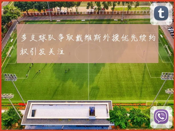 多支球队争取戴维斯外援优先续约权引发关注