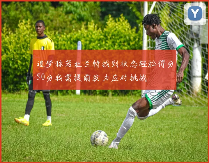 追梦称若杜兰特找到状态轻松得分50分我需提前发力应对挑战
