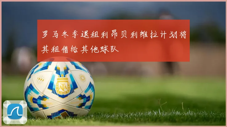 罗马冬季退租利昂贝利维拉计划将其租借给其他球队