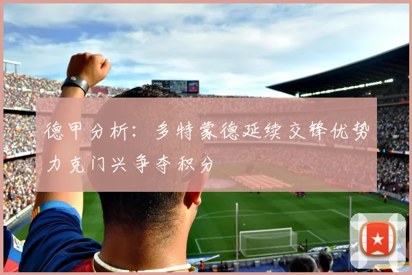德甲分析：多特蒙德延续交锋优势力克门兴争夺积分