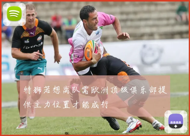 特狮若想离队需欧洲顶级俱乐部提供主力位置才能成行