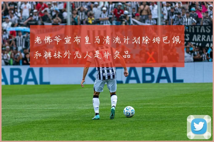 老佛爷宣布皇马清洗计划除姆巴佩和裤袜外无人是非卖品