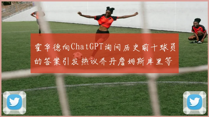 霍华德向ChatGPT询问历史前十球员的答案引发热议乔丹詹姆斯库里等传奇球星榜单揭秘