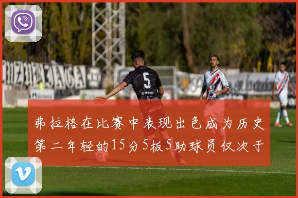 弗拉格在比赛中表现出色成为历史第二年轻的15分5板5助球员仅次于詹姆斯