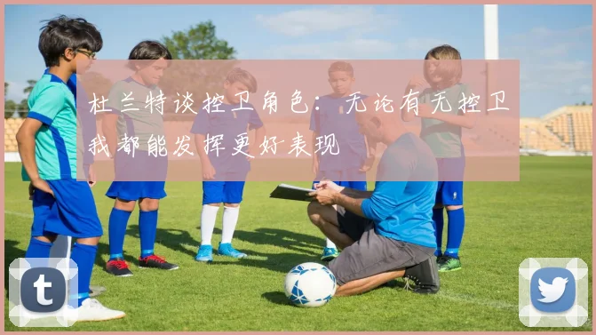 杜兰特谈控卫角色：无论有无控卫我都能发挥更好表现