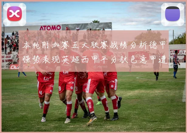 本轮附加赛五大联赛战绩分析德甲强势表现英超西甲平分秋色意甲遭遇挑战