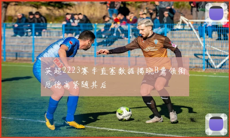 英超2223赛季直塞数据揭晓B费领衔厄德高紧随其后