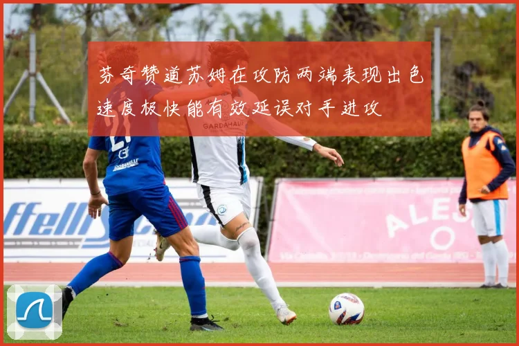 芬奇赞道苏姆在攻防两端表现出色速度极快能有效延误对手进攻