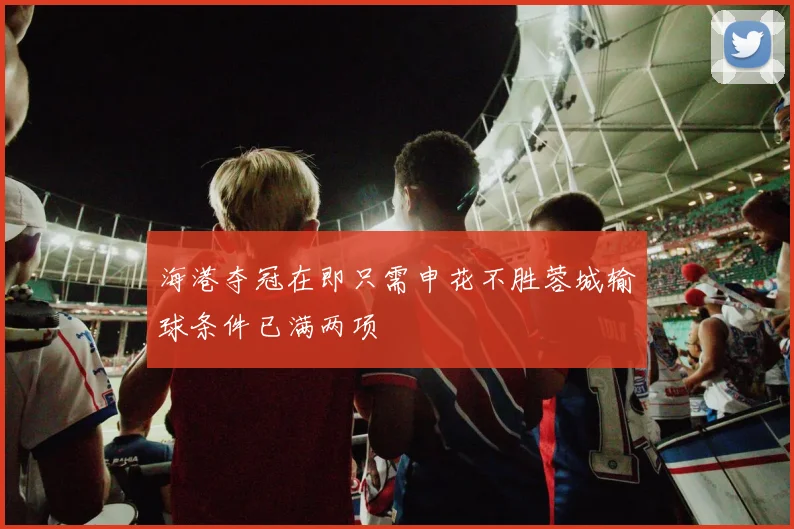 海港夺冠在即只需申花不胜蓉城输球条件已满两项