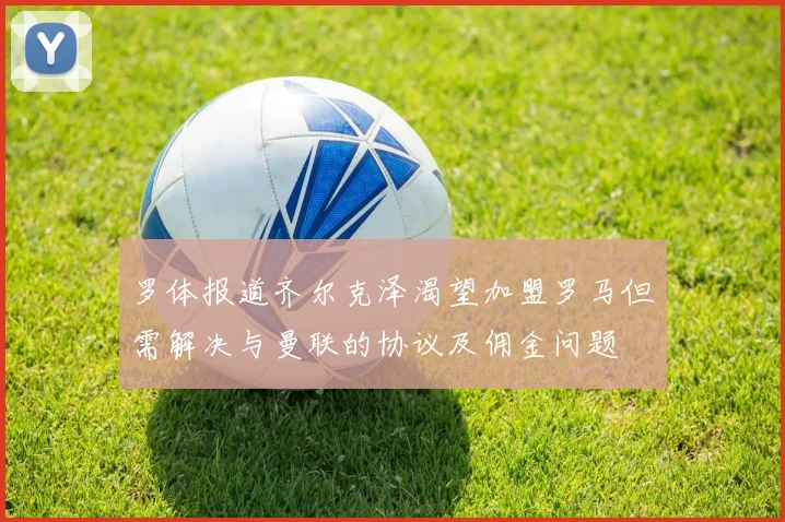 罗体报道齐尔克泽渴望加盟罗马但需解决与曼联的协议及佣金问题