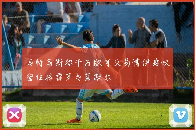 马特乌斯称千万欧可交易博伊建议留住格雷罗与莱默尔