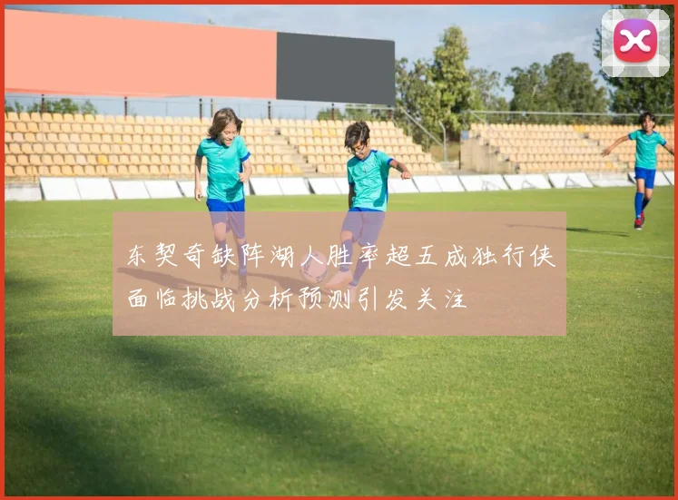 东契奇缺阵湖人胜率超五成独行侠面临挑战分析预测引发关注