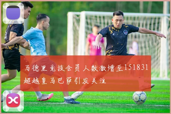马德里竞技会员人数激增至151831超越皇马巴萨引发关注