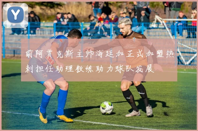前阿贾克斯主帅海廷加正式加盟热刺担任助理教练助力球队发展